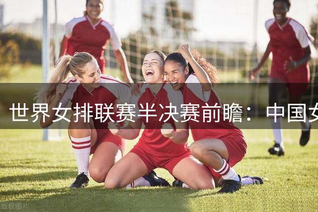 世界女排联赛半决赛前瞻：中国女排迎战土耳其 胜负分差悬殊暗藏玄机